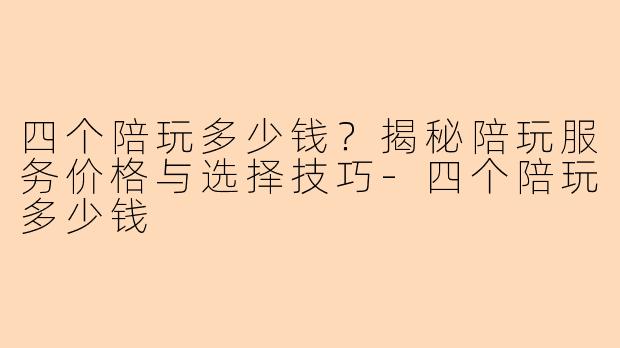 四个陪玩多少钱？揭秘陪玩服务价格与选择技巧-四个陪玩多少钱