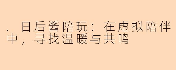 .日后酱陪玩：在虚拟陪伴中，寻找温暖与共鸣