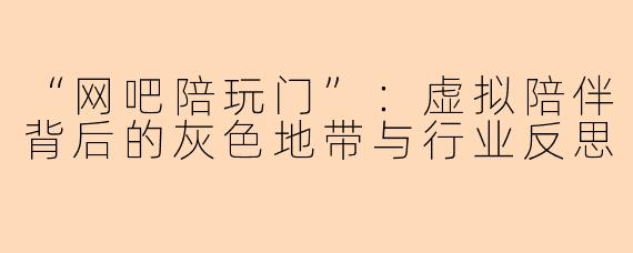 “网吧陪玩门”:虚拟陪伴背后的灰色地带与行业反思