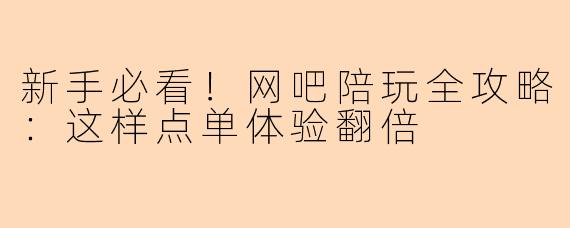 新手必看！网吧陪玩全攻略：这样点单体验翻倍