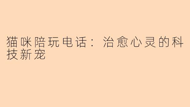 猫咪陪玩电话：治愈心灵的科技新宠
