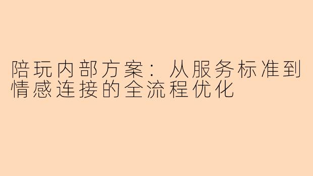 陪玩内部方案：从服务标准到情感连接的全流程优化