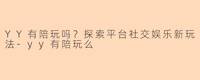 YY有陪玩吗？探索平台社交娱乐新玩法-yy有陪玩么