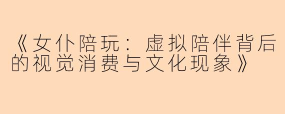 《女仆陪玩：虚拟陪伴背后的视觉消费与文化现象》