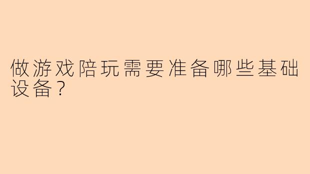 做游戏陪玩需要准备哪些基础设备？