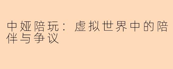中娅陪玩：虚拟世界中的陪伴与争议