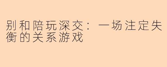 别和陪玩深交：一场注定失衡的关系游戏