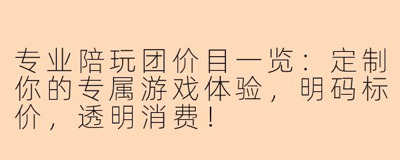 专业陪玩团价目一览：定制你的专属游戏体验，明码标价，透明消费！
