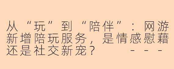 从“玩”到“陪伴”：网游新增陪玩服务，是情感慰藉还是社交新宠？

---