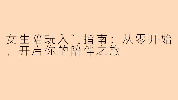 女生陪玩入门指南：从零开始，开启你的陪伴之旅