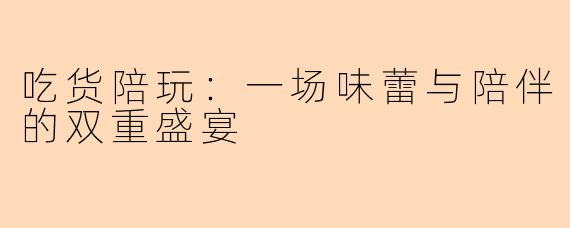 吃货陪玩：一场味蕾与陪伴的双重盛宴