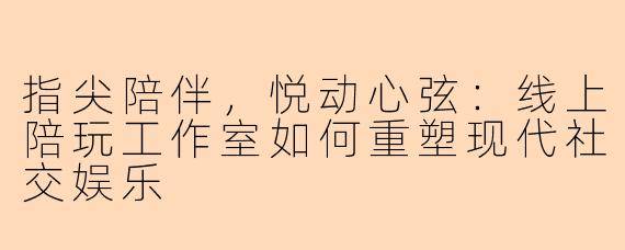 指尖陪伴，悦动心弦：线上陪玩工作室如何重塑现代社交娱乐