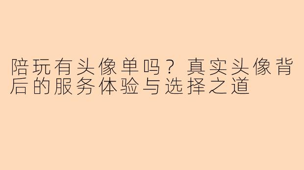 陪玩有头像单吗？真实头像背后的服务体验与选择之道