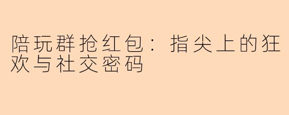 陪玩群抢红包：指尖上的狂欢与社交密码