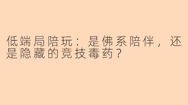 低端局陪玩：是佛系陪伴，还是隐藏的竞技毒药？