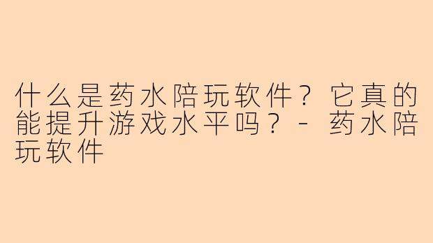 什么是药水陪玩软件？它真的能提升游戏水平吗？-药水陪玩软件