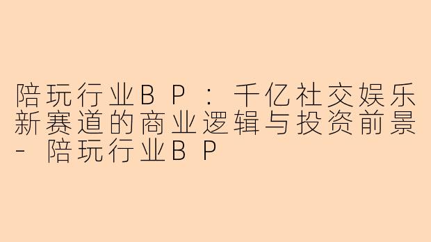 陪玩行业BP：千亿社交娱乐新赛道的商业逻辑与投资前景-陪玩行业BP