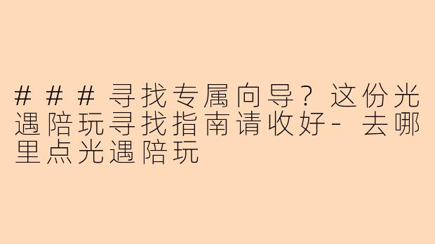 ###寻找专属向导？这份光遇陪玩寻找指南请收好-去哪里点光遇陪玩