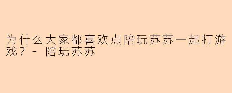 为什么大家都喜欢点陪玩苏苏一起打游戏？-陪玩苏苏
