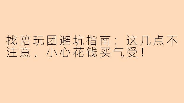 找陪玩团避坑指南：这几点不注意，小心花钱买气受！