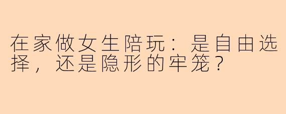 在家做女生陪玩：是自由选择，还是隐形的牢笼？