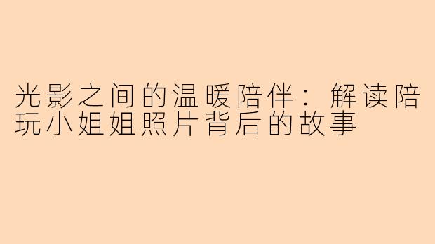 光影之间的温暖陪伴：解读陪玩小姐姐照片背后的故事