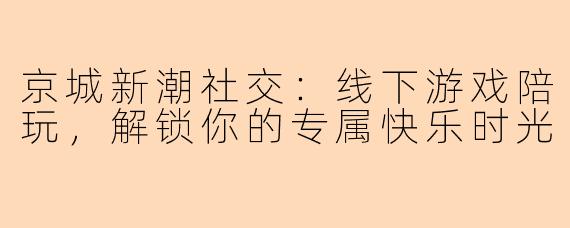 京城新潮社交：线下游戏陪玩，解锁你的专属快乐时光