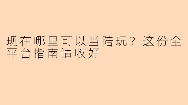现在哪里可以当陪玩？这份全平台指南请收好