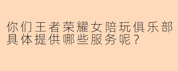 你们王者荣耀女陪玩俱乐部具体提供哪些服务呢？