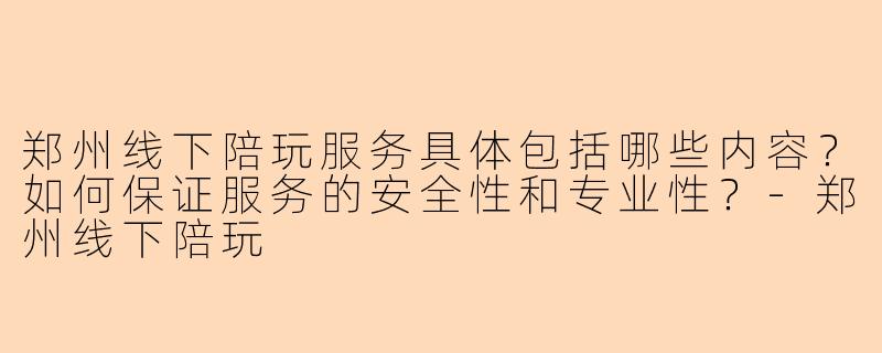 郑州线下陪玩服务具体包括哪些内容？如何保证服务的安全性和专业性？-郑州线下陪玩