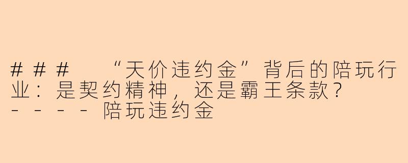 ###
“天价违约金”背后的陪玩行业：是契约精神，还是霸王条款？

----陪玩违约金