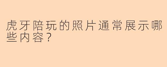 虎牙陪玩的照片通常展示哪些内容?