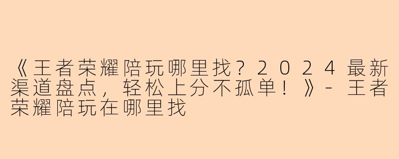 《王者荣耀陪玩哪里找？2024最新渠道盘点，轻松上分不孤单！》-王者荣耀陪玩在哪里找