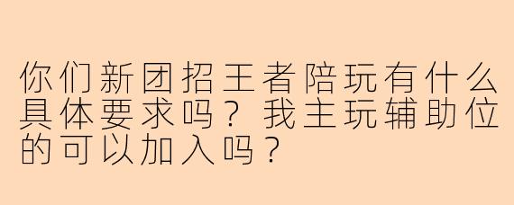 你们新团招王者陪玩有什么具体要求吗？我主玩辅助位的可以加入吗？