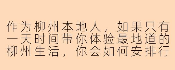 作为柳州本地人，如果只有一天时间带你体验最地道的柳州生活，你会如何安排行程？