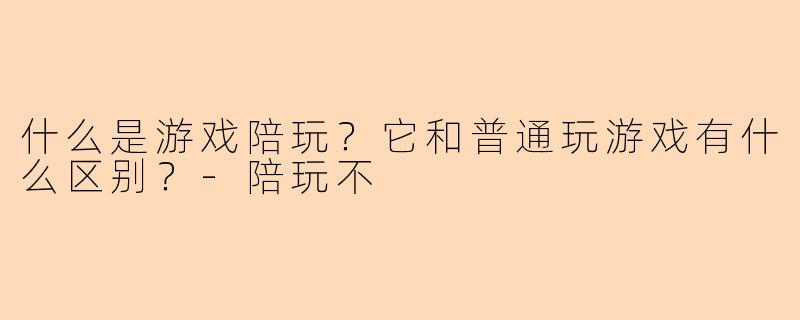 什么是游戏陪玩？它和普通玩游戏有什么区别？-陪玩不