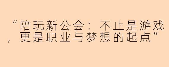 “陪玩新公会：不止是游戏，更是职业与梦想的起点”