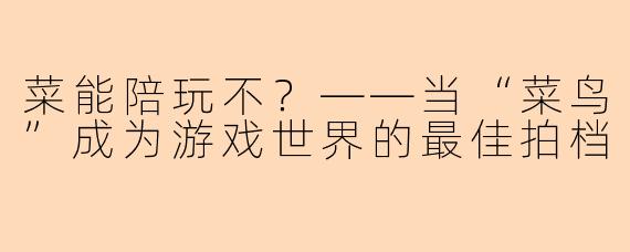 菜能陪玩不？——当“菜鸟”成为游戏世界的最佳拍档
