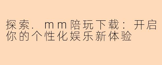 探索.mm陪玩下载：开启你的个性化娱乐新体验