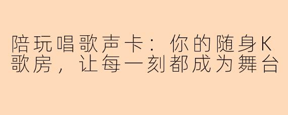 陪玩唱歌声卡：你的随身K歌房，让每一刻都成为舞台