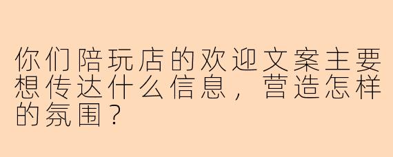你们陪玩店的欢迎文案主要想传达什么信息，营造怎样的氛围？
