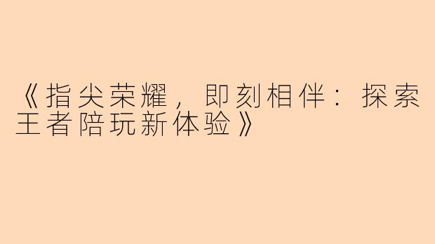 《指尖荣耀，即刻相伴：探索王者陪玩新体验》