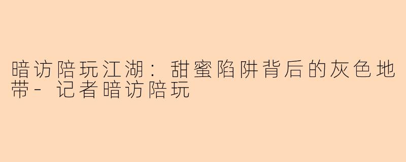 暗访陪玩江湖：甜蜜陷阱背后的灰色地带-记者暗访陪玩