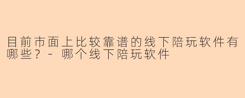 目前市面上比较靠谱的线下陪玩软件有哪些？