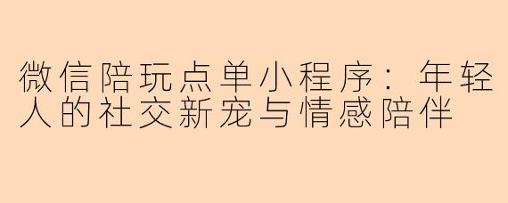 微信陪玩点单小程序：年轻人的社交新宠与情感陪伴