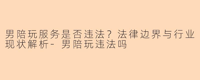 男陪玩服务是否违法？法律边界与行业现状解析-男陪玩违法吗