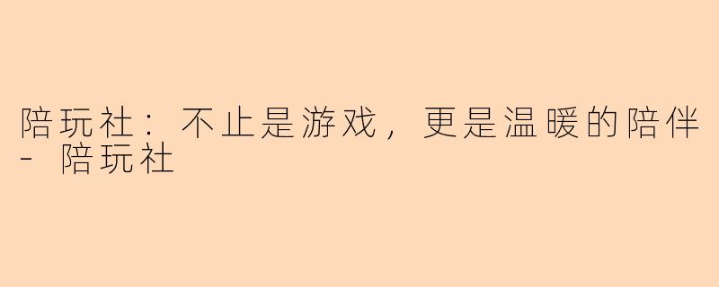 陪玩社：不止是游戏，更是温暖的陪伴-陪玩社