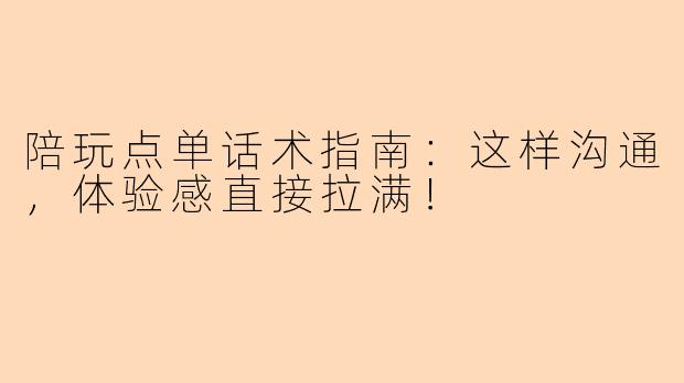 陪玩点单话术指南：这样沟通，体验感直接拉满！