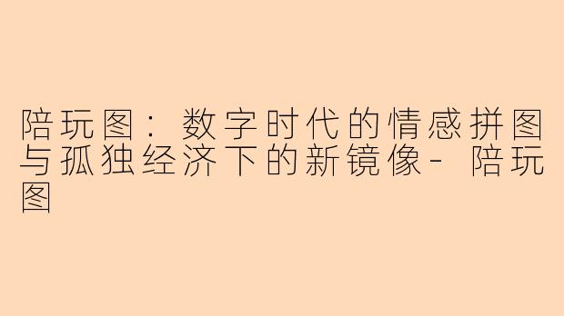 陪玩图：数字时代的情感拼图与孤独经济下的新镜像-陪玩图
