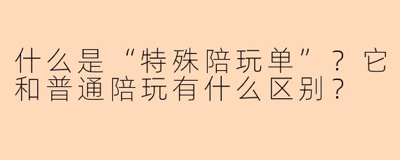 什么是“特殊陪玩单”？它和普通陪玩有什么区别？